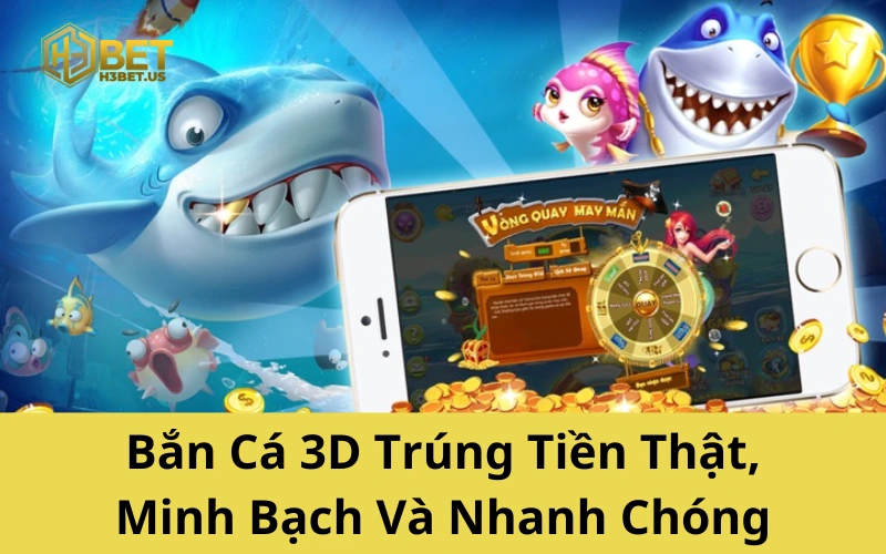 Bắn Cá 3D Trúng Tiền Thật, Minh Bạch Và Nhanh Chóng