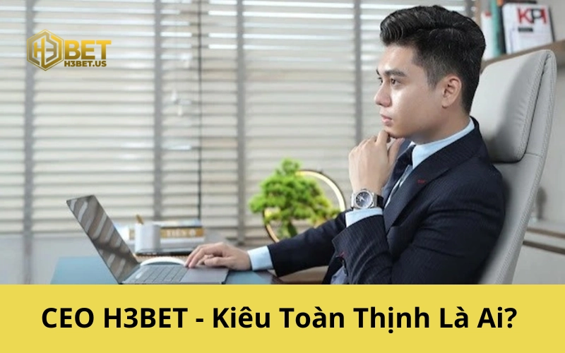 CEO H3BET - Kiêu Toàn Thịnh Là Ai