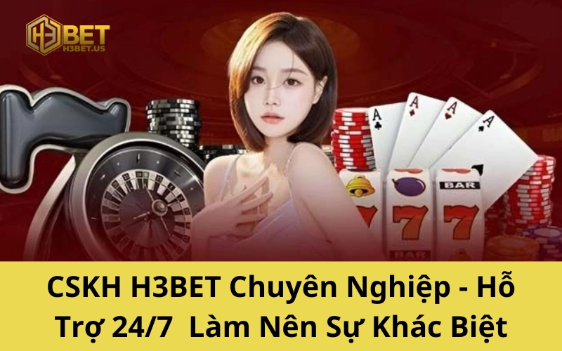 CSKH H3BET Chuyên Nghiệp - Hỗ Trợ 24/7 Làm Nên Sự Khác Biệt