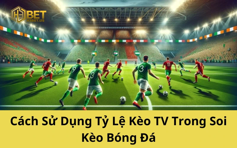Cách Sử Dụng Tỷ Lệ Kèo TV Trong Soi Kèo Bóng Đá
