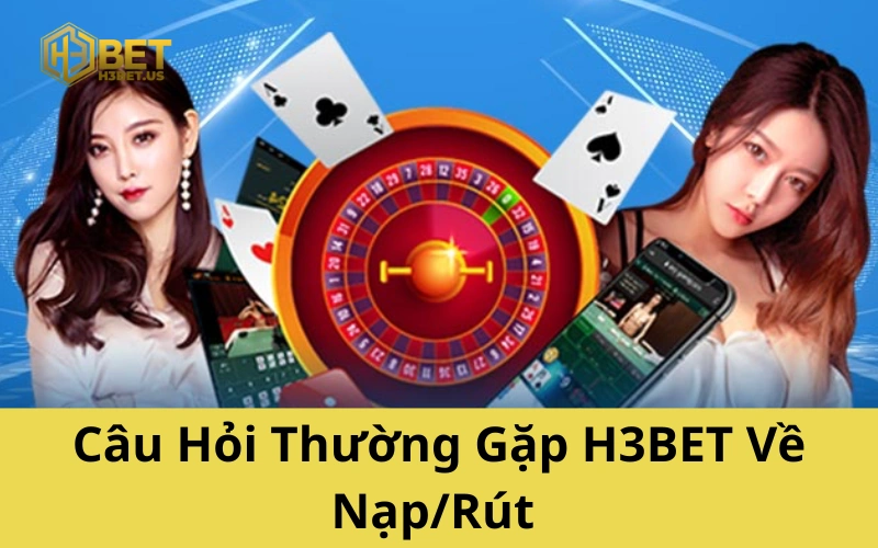 Câu Hỏi Thường Gặp H3BET Về Nạp/Rút