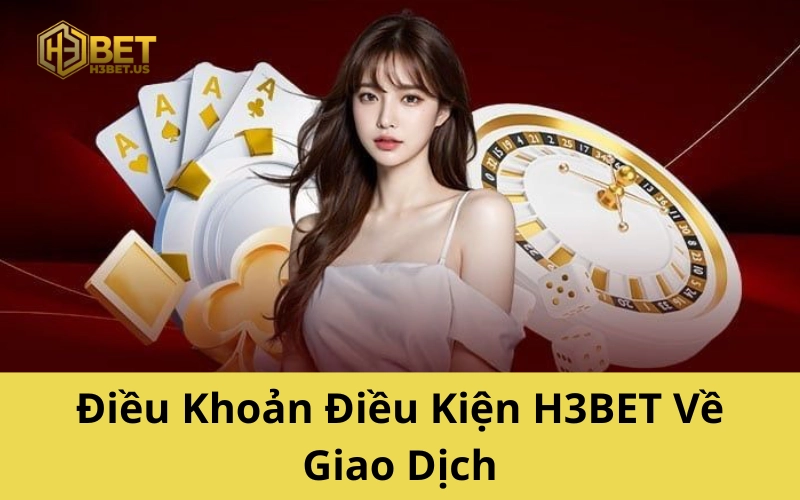 Điều Khoản Điều Kiện H3BET Về Giao Dịch