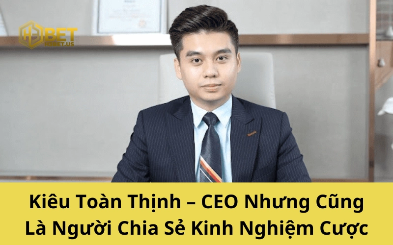 Kiêu Toàn Thịnh – CEO Nhưng Cũng Là Người Chia Sẻ Kinh Nghiệm Cược