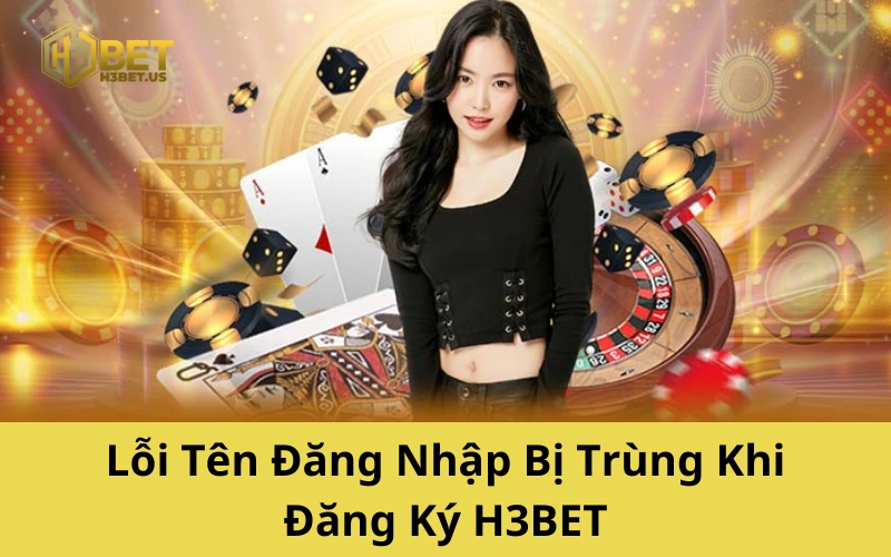 Lỗi Tên Đăng Nhập Bị Trùng Khi Đăng Ký H3BET