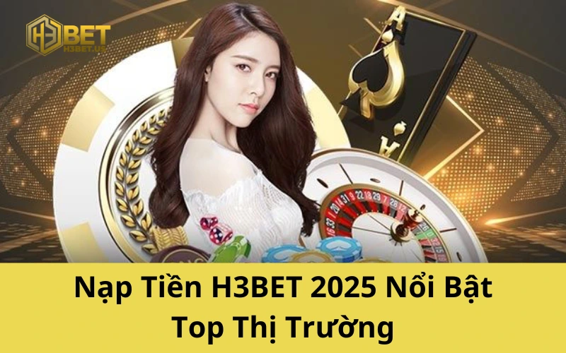 Nạp Tiền H3BET 2025 Nổi Bật Top Thị Trường