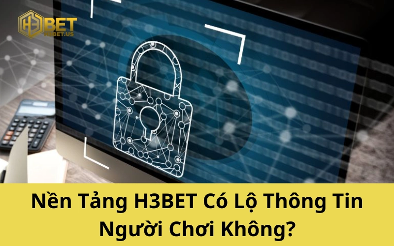 Nền Tảng H3BET Có Lộ Thông Tin Người Chơi Không