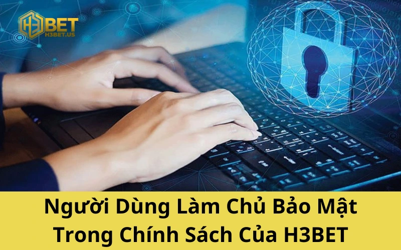 Người Dùng Làm Chủ Bảo Mật Trong Chính Sách Của H3BET
