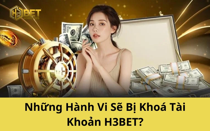 Những Hành Vi Sẽ Bị Khoá Tài Khoản H3BET
