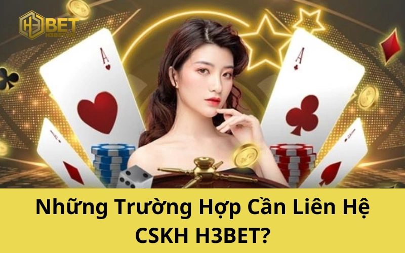 Những Trường Hợp Cần Liên Hệ CSKH H3BET
