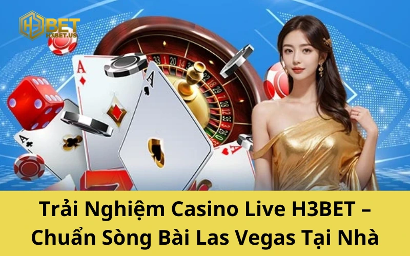 Trải Nghiệm Casino Live H3BET – Chuẩn Sòng Bài Las Vegas Tại Nhà