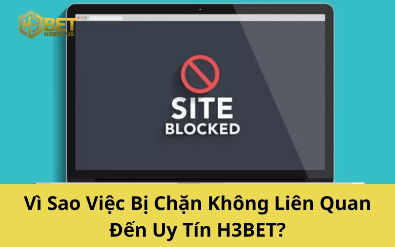 Vì Sao Việc Bị Chặn Không Liên Quan Đến Uy Tín H3BET