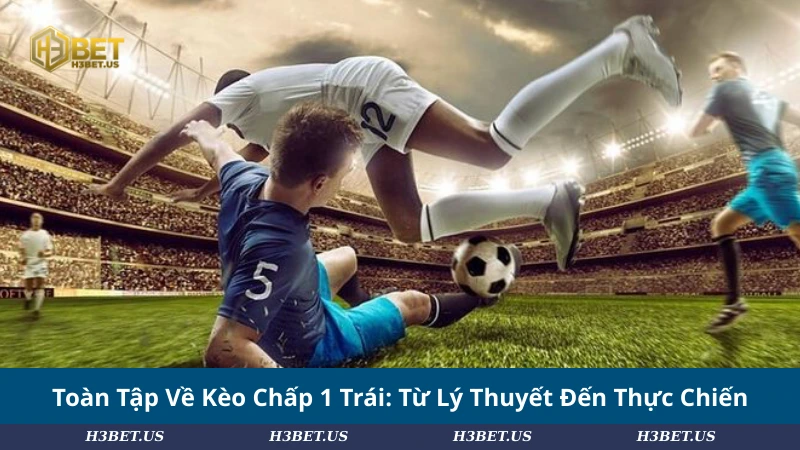 Toàn Tập Về Kèo Chấp 1 Trái: Từ Lý Thuyết Đến Thực Chiến